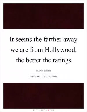 It seems the farther away we are from Hollywood, the better the ratings Picture Quote #1