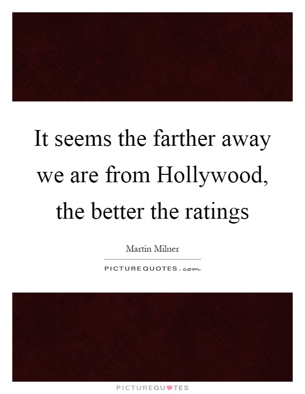 It seems the farther away we are from Hollywood, the better the ratings Picture Quote #1