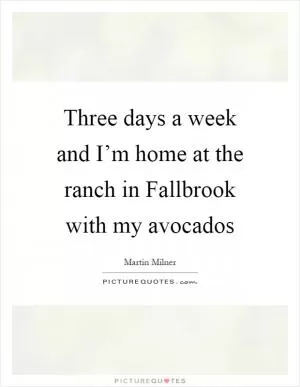 Three days a week and I’m home at the ranch in Fallbrook with my avocados Picture Quote #1