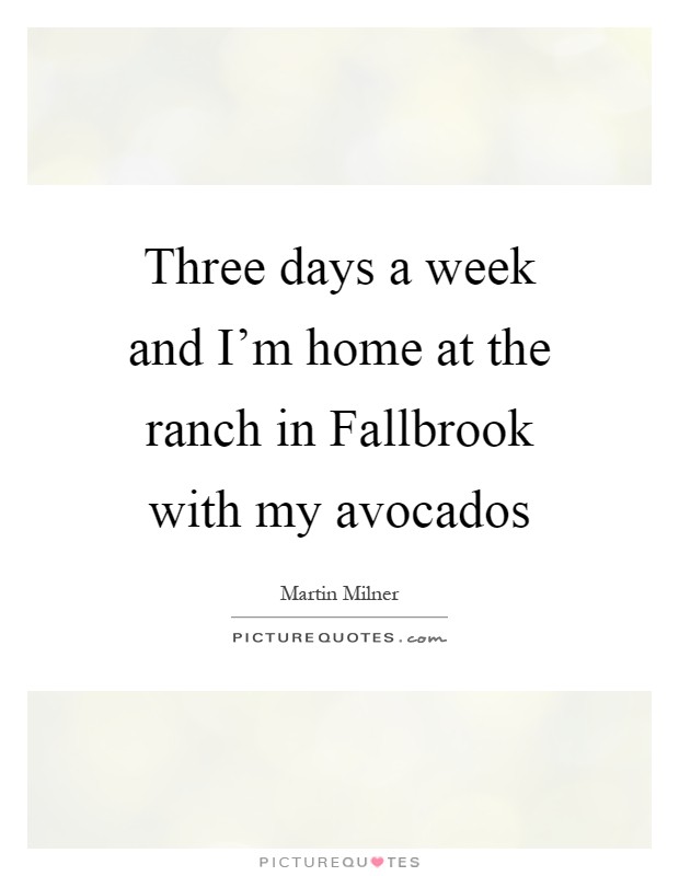 Three days a week and I'm home at the ranch in Fallbrook with my avocados Picture Quote #1