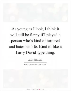 As young as I look, I think it will still be funny if I played a person who’s kind of tortured and hates his life. Kind of like a Larry David-type thing Picture Quote #1