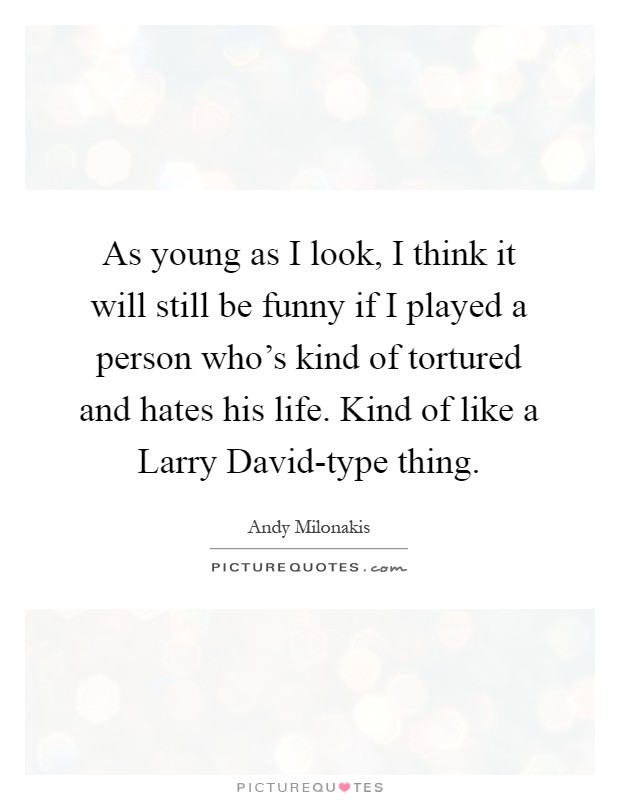 As young as I look, I think it will still be funny if I played a person who's kind of tortured and hates his life. Kind of like a Larry David-type thing Picture Quote #1