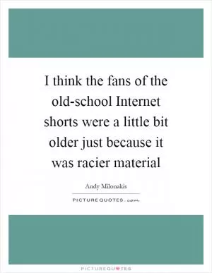I think the fans of the old-school Internet shorts were a little bit older just because it was racier material Picture Quote #1