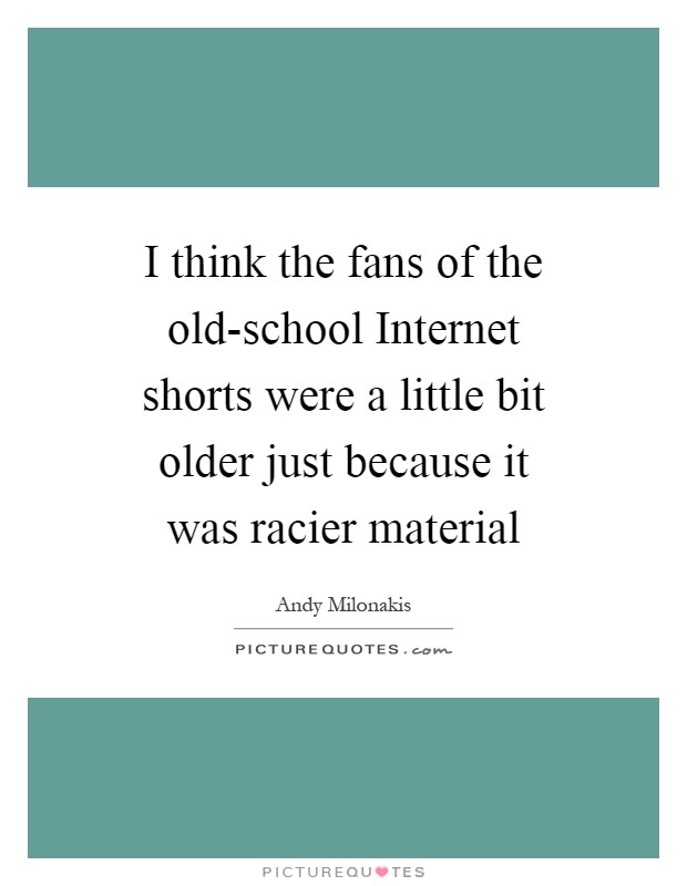 I think the fans of the old-school Internet shorts were a little bit older just because it was racier material Picture Quote #1
