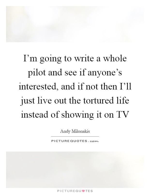 I'm going to write a whole pilot and see if anyone's interested, and if not then I'll just live out the tortured life instead of showing it on TV Picture Quote #1