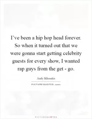 I’ve been a hip hop head forever. So when it turned out that we were gonna start getting celebrity guests for every show, I wanted rap guys from the get - go Picture Quote #1