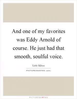 And one of my favorites was Eddy Arnold of course. He just had that smooth, soulful voice Picture Quote #1