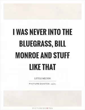 I was never into the Bluegrass, Bill Monroe and stuff like that Picture Quote #1