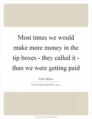 Most times we would make more money in the tip boxes - they called it - than we were getting paid Picture Quote #1