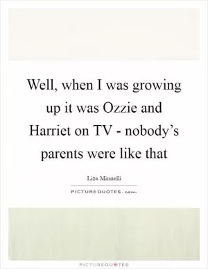 Well, when I was growing up it was Ozzie and Harriet on TV - nobody’s parents were like that Picture Quote #1