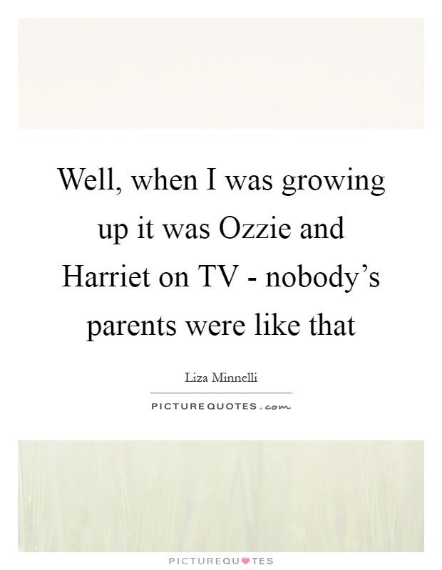 Well, when I was growing up it was Ozzie and Harriet on TV - nobody's parents were like that Picture Quote #1