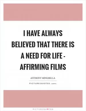 I have always believed that there is a need for life - affirming films Picture Quote #1
