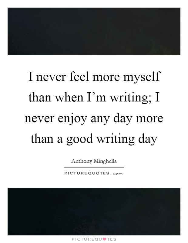 I never feel more myself than when I'm writing; I never enjoy any day more than a good writing day Picture Quote #1