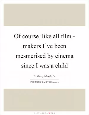 Of course, like all film - makers I’ve been mesmerised by cinema since I was a child Picture Quote #1