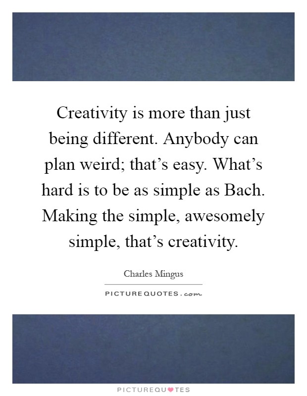 Creativity is more than just being different. Anybody can plan weird; that's easy. What's hard is to be as simple as Bach. Making the simple, awesomely simple, that's creativity Picture Quote #1