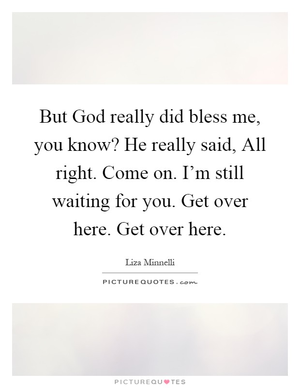 But God really did bless me, you know? He really said, All right. Come on. I'm still waiting for you. Get over here. Get over here Picture Quote #1