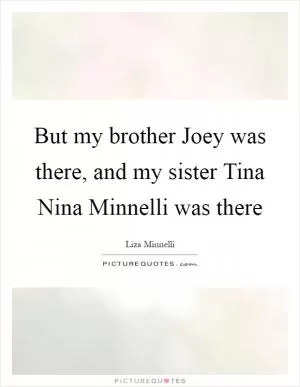 But my brother Joey was there, and my sister Tina Nina Minnelli was there Picture Quote #1
