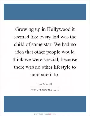 Growing up in Hollywood it seemed like every kid was the child of some star. We had no idea that other people would think we were special, because there was no other lifestyle to compare it to Picture Quote #1