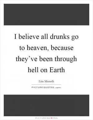 I believe all drunks go to heaven, because they’ve been through hell on Earth Picture Quote #1