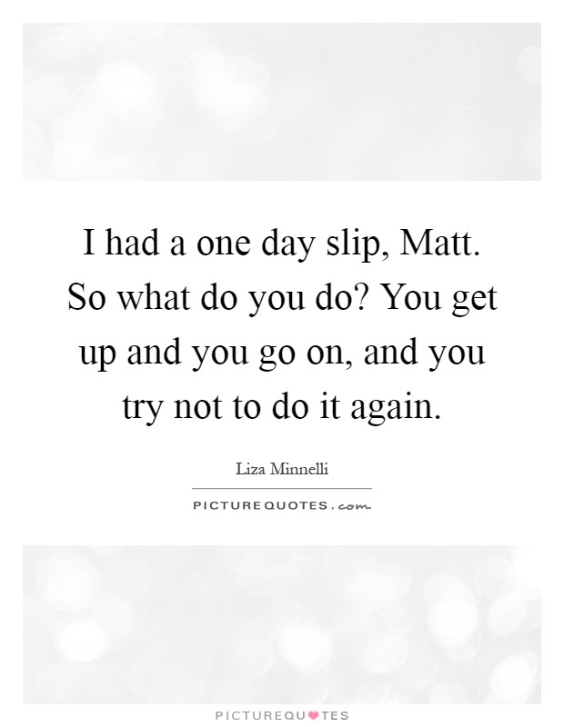 I had a one day slip, Matt. So what do you do? You get up and you go on, and you try not to do it again Picture Quote #1