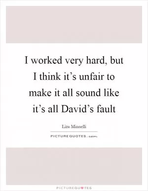 I worked very hard, but I think it’s unfair to make it all sound like it’s all David’s fault Picture Quote #1