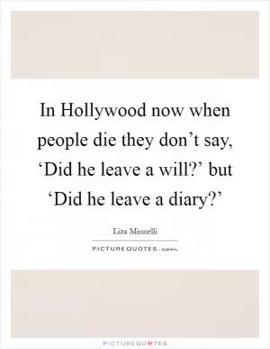 In Hollywood now when people die they don’t say, ‘Did he leave a will?’ but ‘Did he leave a diary?’ Picture Quote #1