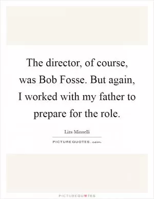 The director, of course, was Bob Fosse. But again, I worked with my father to prepare for the role Picture Quote #1