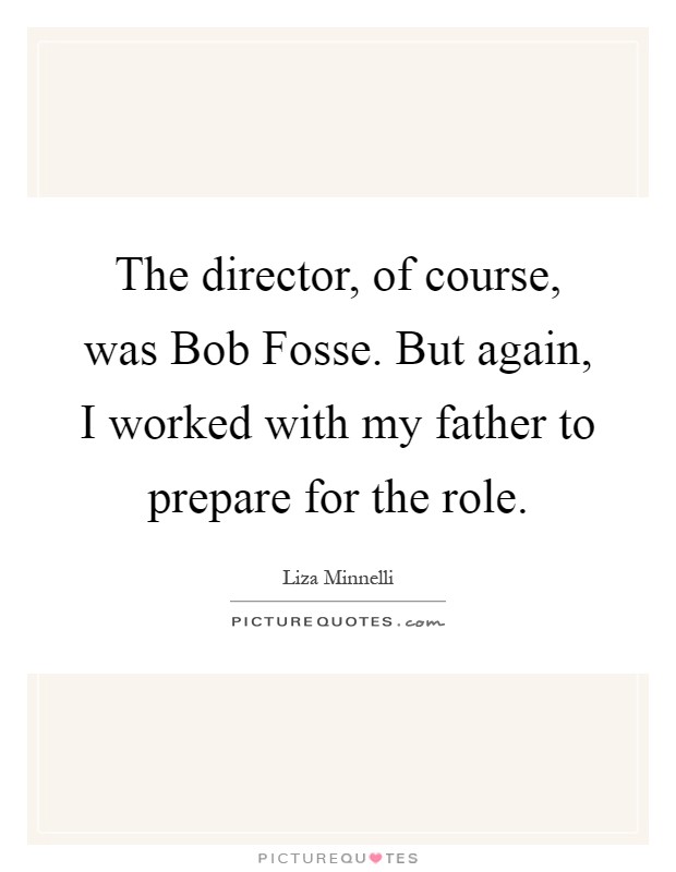The director, of course, was Bob Fosse. But again, I worked with my father to prepare for the role Picture Quote #1