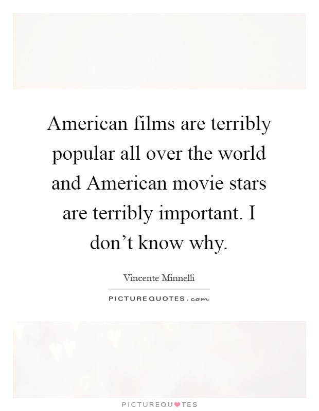 American films are terribly popular all over the world and American movie stars are terribly important. I don't know why Picture Quote #1