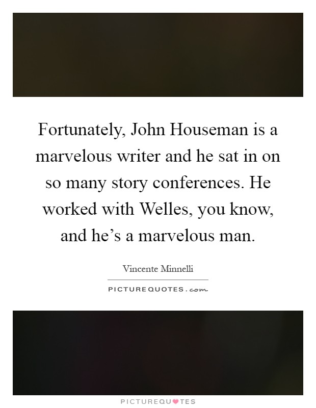 Fortunately, John Houseman is a marvelous writer and he sat in on so many story conferences. He worked with Welles, you know, and he's a marvelous man Picture Quote #1