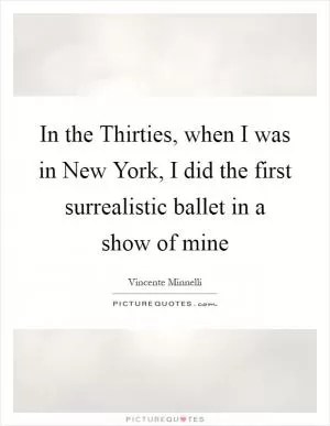 In the Thirties, when I was in New York, I did the first surrealistic ballet in a show of mine Picture Quote #1