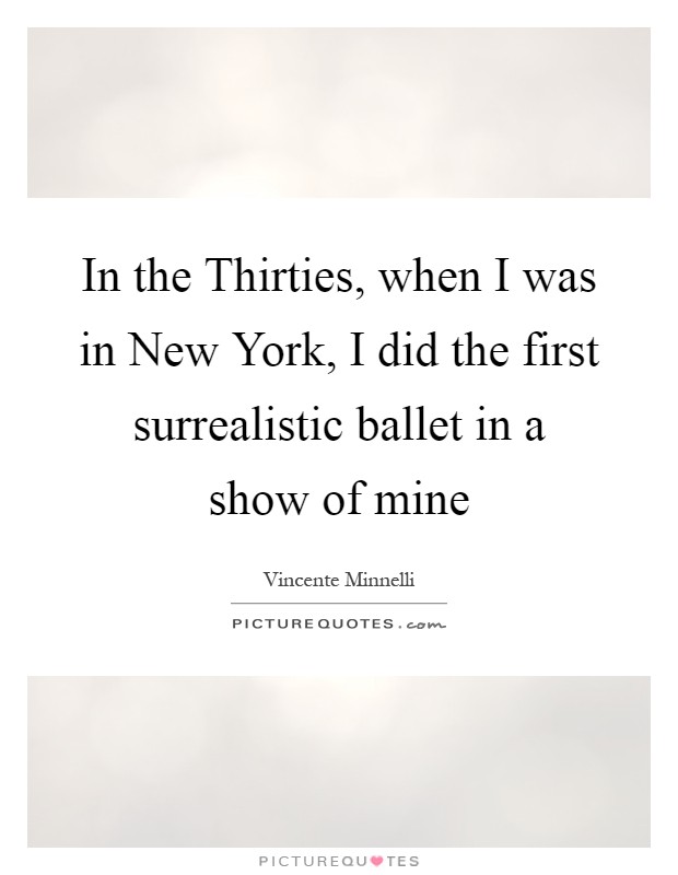 In the Thirties, when I was in New York, I did the first surrealistic ballet in a show of mine Picture Quote #1