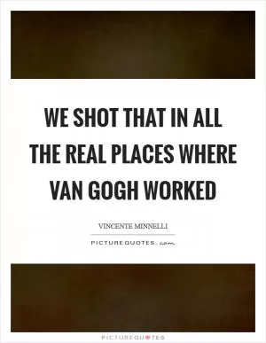 We shot that in all the real places where Van Gogh worked Picture Quote #1