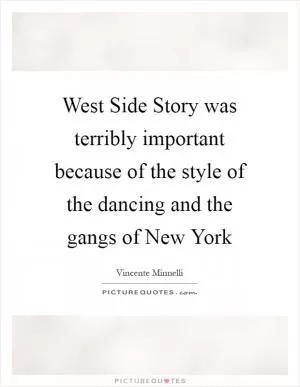 West Side Story was terribly important because of the style of the dancing and the gangs of New York Picture Quote #1