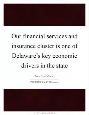 Our financial services and insurance cluster is one of Delaware’s key economic drivers in the state Picture Quote #1