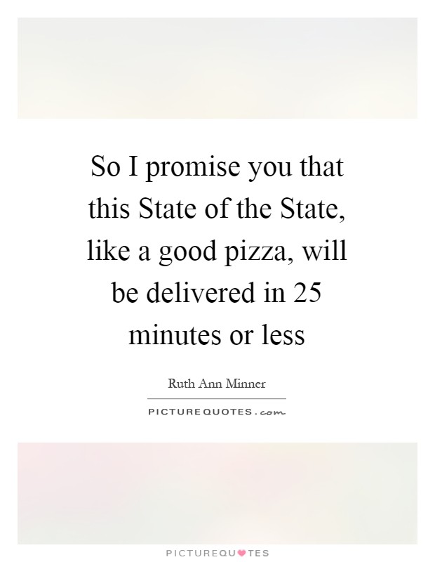 So I promise you that this State of the State, like a good pizza, will be delivered in 25 minutes or less Picture Quote #1