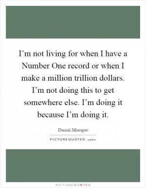 I’m not living for when I have a Number One record or when I make a million trillion dollars. I’m not doing this to get somewhere else. I’m doing it because I’m doing it Picture Quote #1