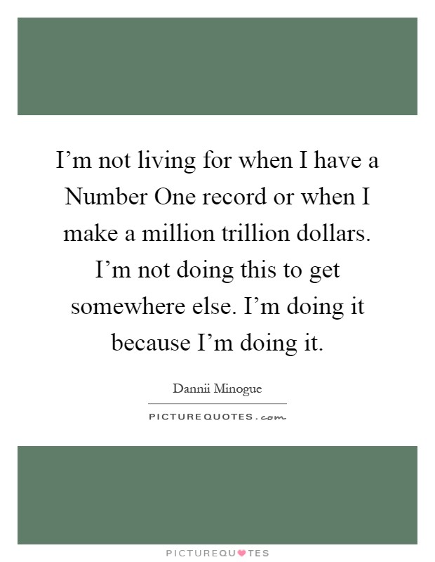 I'm not living for when I have a Number One record or when I make a million trillion dollars. I'm not doing this to get somewhere else. I'm doing it because I'm doing it Picture Quote #1