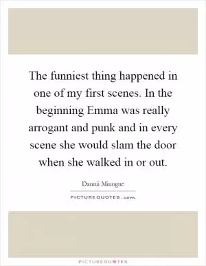 The funniest thing happened in one of my first scenes. In the beginning Emma was really arrogant and punk and in every scene she would slam the door when she walked in or out Picture Quote #1