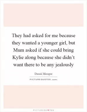 They had asked for me because they wanted a younger girl, but Mum asked if she could bring Kylie along because she didn’t want there to be any jealously Picture Quote #1