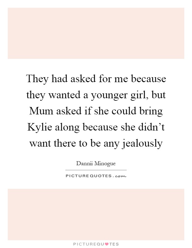 They had asked for me because they wanted a younger girl, but Mum asked if she could bring Kylie along because she didn't want there to be any jealously Picture Quote #1