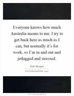 Everyone knows how much Australia means to me. I try to get back here as much as I can, but normally it’s for work, so I’m in and out and jetlagged and stressed Picture Quote #1