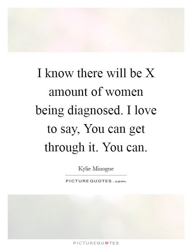 I know there will be X amount of women being diagnosed. I love to say, You can get through it. You can Picture Quote #1