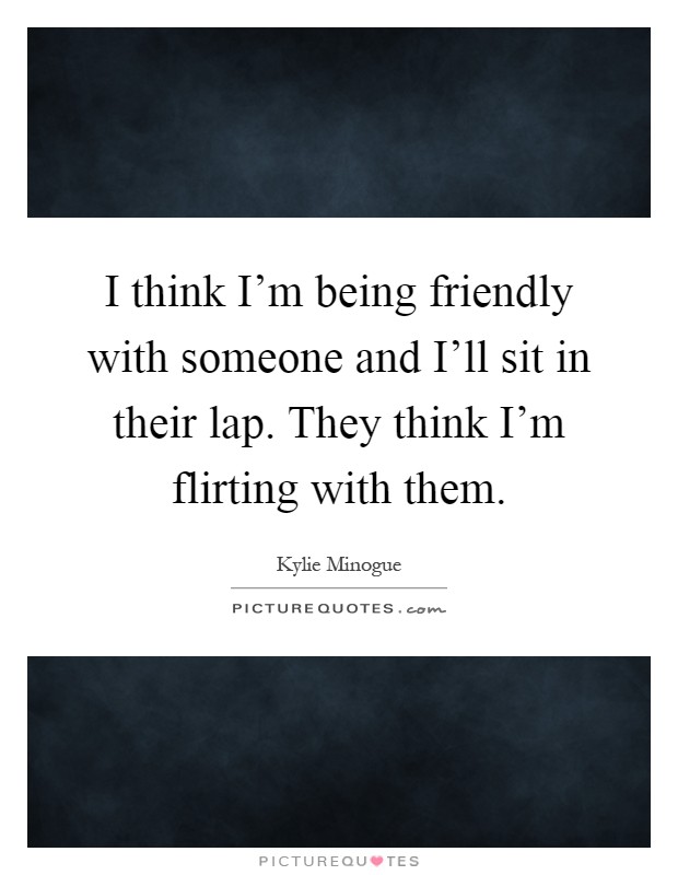 I think I'm being friendly with someone and I'll sit in their lap. They think I'm flirting with them Picture Quote #1