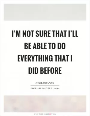 I’m not sure that I’ll be able to do everything that I did before Picture Quote #1