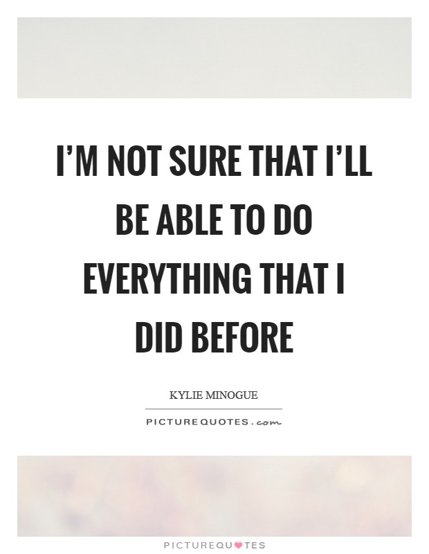 I'm not sure that I'll be able to do everything that I did before Picture Quote #1