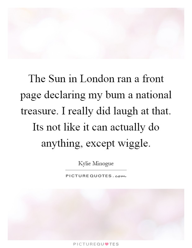 The Sun in London ran a front page declaring my bum a national treasure. I really did laugh at that. Its not like it can actually do anything, except wiggle Picture Quote #1