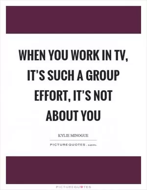 When you work in TV, it’s such a group effort, it’s not about you Picture Quote #1