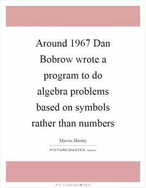 Around 1967 Dan Bobrow wrote a program to do algebra problems based on symbols rather than numbers Picture Quote #1