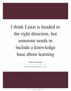 I think Lenat is headed in the right direction, but someone needs to include a knowledge base about learning Picture Quote #1